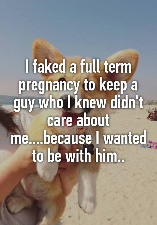 I faked a full term pregnancy to keep a guy who I knew didn't care about me....because I wanted to be with him..