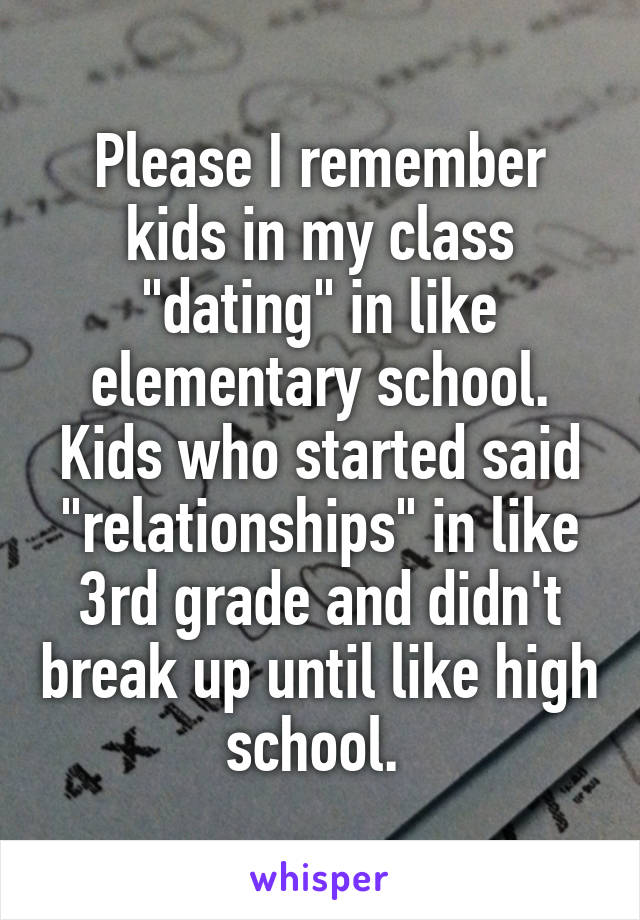 Please I remember kids in my class "dating" in like elementary school. Kids who started said "relationships" in like 3rd grade and didn't break up until like high school. 