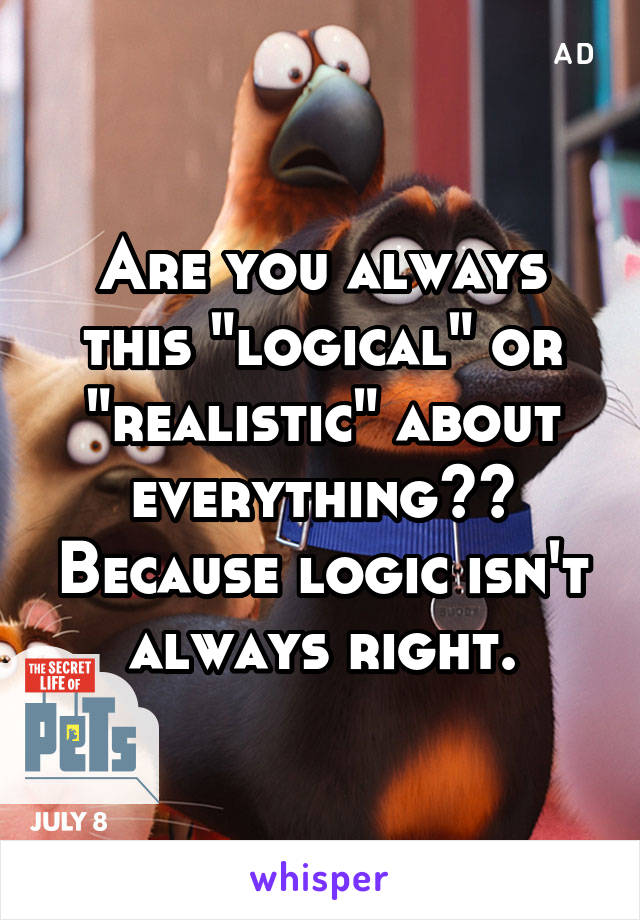 Are you always this "logical" or "realistic" about everything?? Because logic isn't always right.