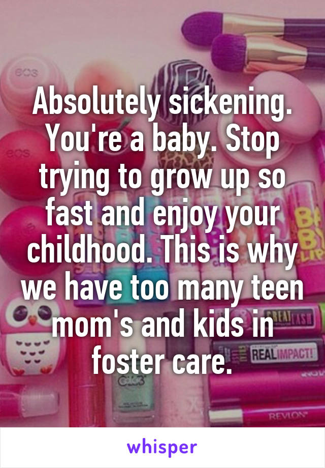 Absolutely sickening. You're a baby. Stop trying to grow up so fast and enjoy your childhood. This is why we have too many teen mom's and kids in foster care.