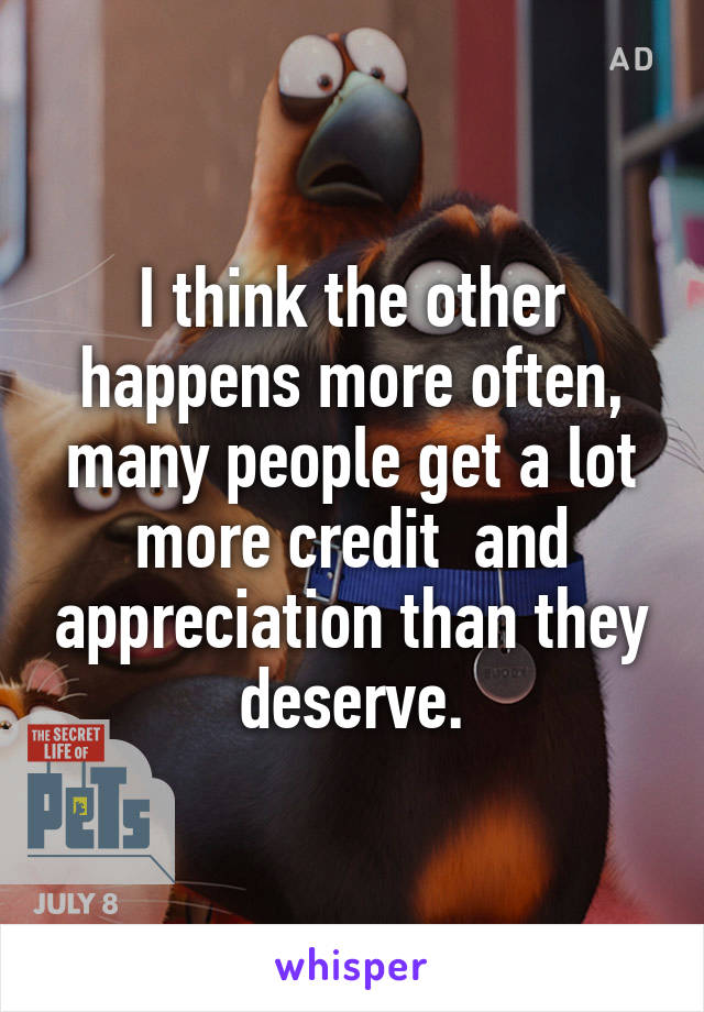 I think the other happens more often, many people get a lot more credit  and appreciation than they deserve.