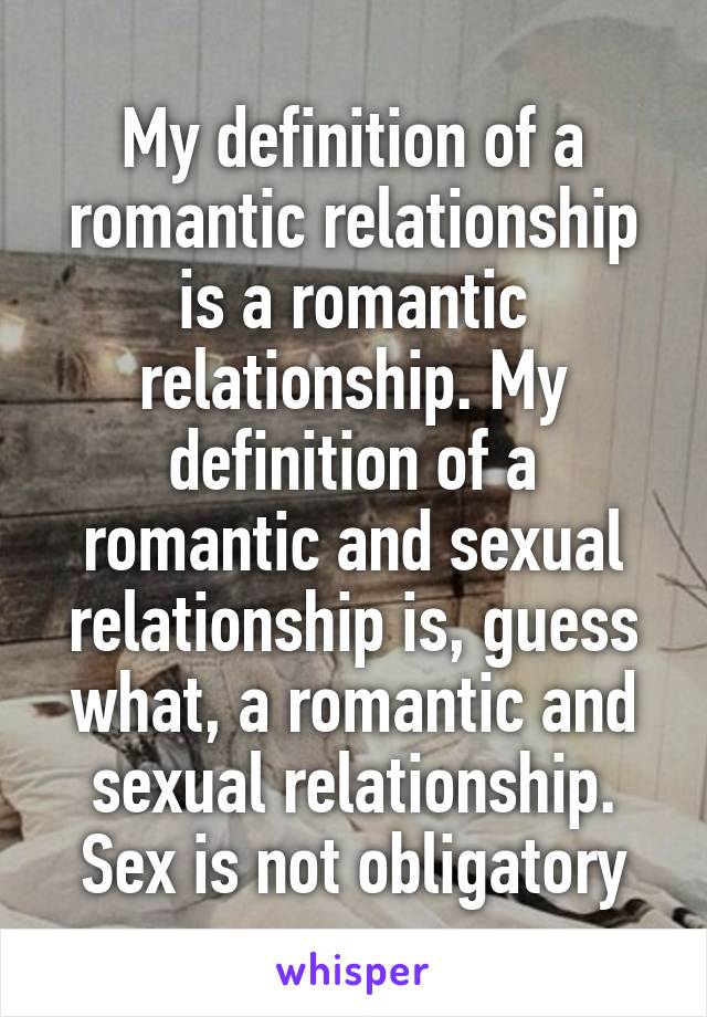 My definition of a romantic relationship is a romantic relationship. My definition of a romantic and sexual relationship is, guess what, a romantic and sexual relationship. Sex is not obligatory