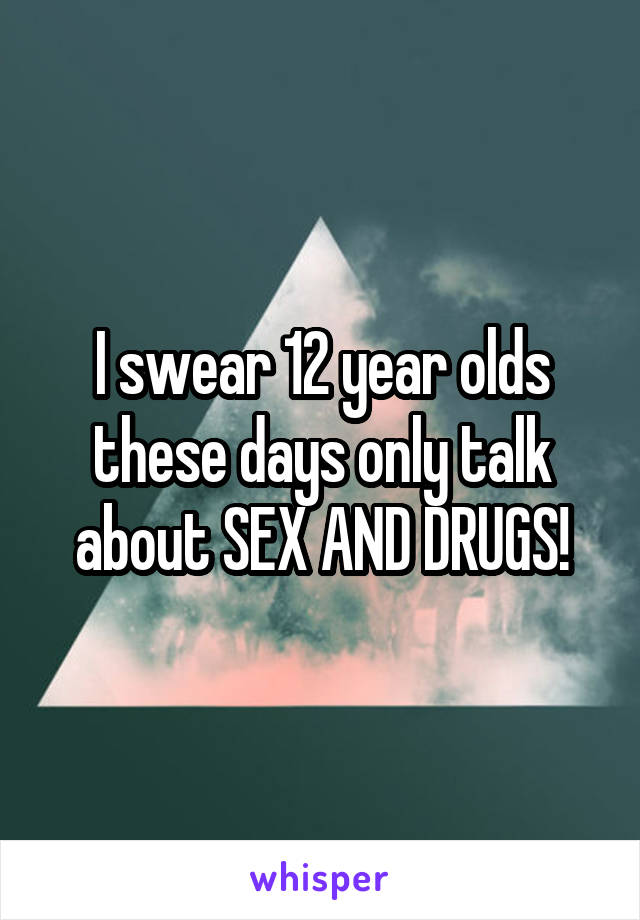 I swear 12 year olds these days only talk about SEX AND DRUGS!