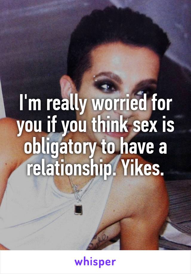 I'm really worried for you if you think sex is obligatory to have a relationship. Yikes.