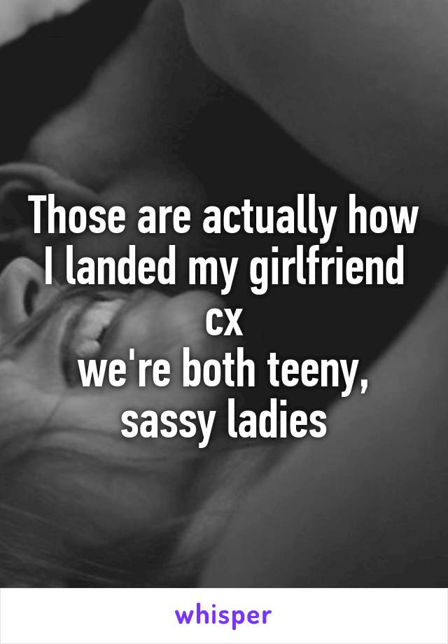 Those are actually how I landed my girlfriend cx
we're both teeny, sassy ladies