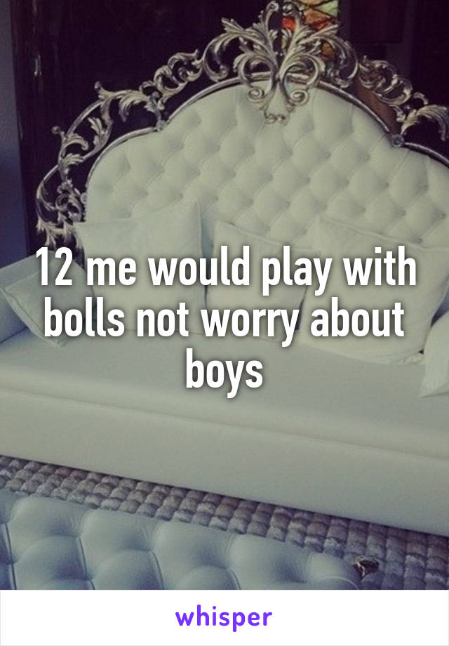 12 me would play with bolls not worry about boys