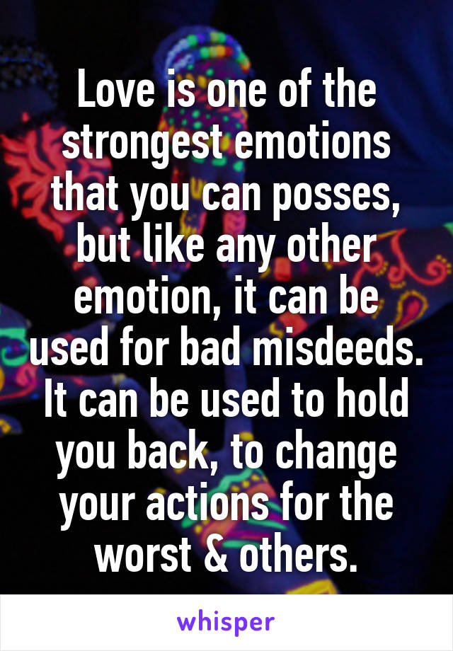 Love is one of the strongest emotions that you can posses, but like any other emotion, it can be used for bad misdeeds. It can be used to hold you back, to change your actions for the worst & others.