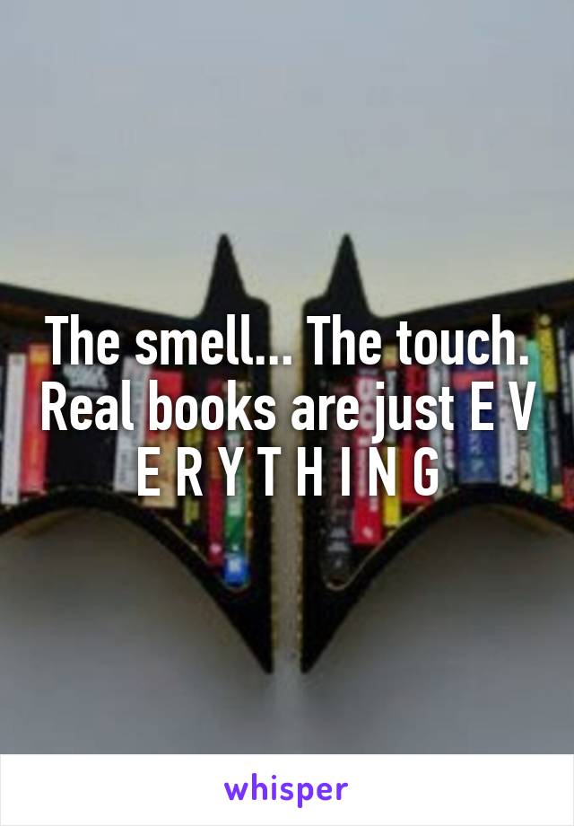 The smell... The touch. Real books are just E V E R Y T H I N G
