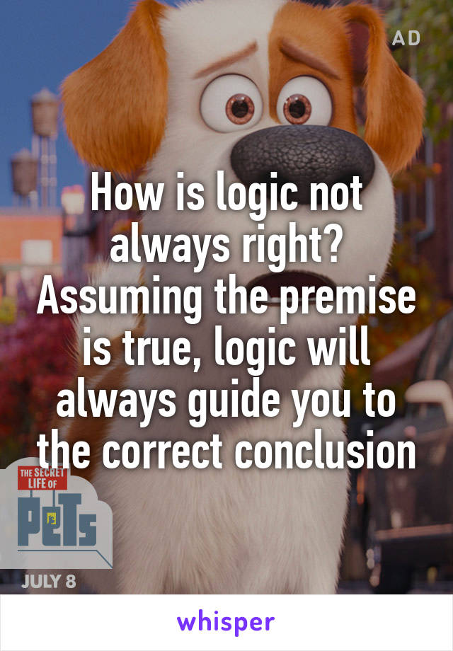 How is logic not always right? Assuming the premise is true, logic will always guide you to the correct conclusion