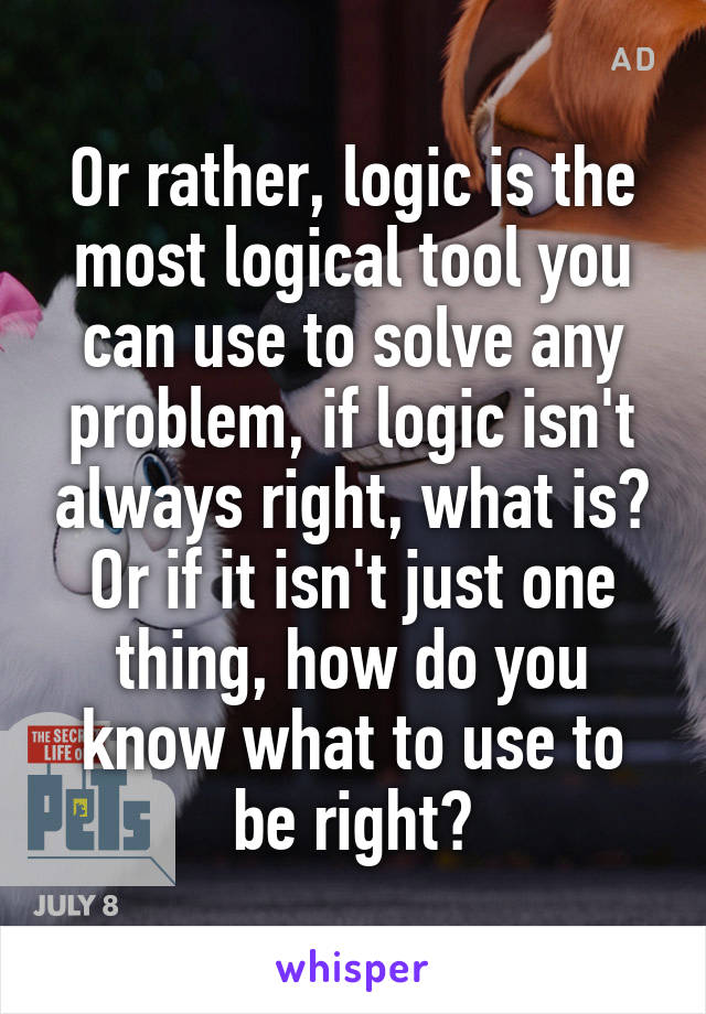 Or rather, logic is the most logical tool you can use to solve any problem, if logic isn't always right, what is? Or if it isn't just one thing, how do you know what to use to be right?