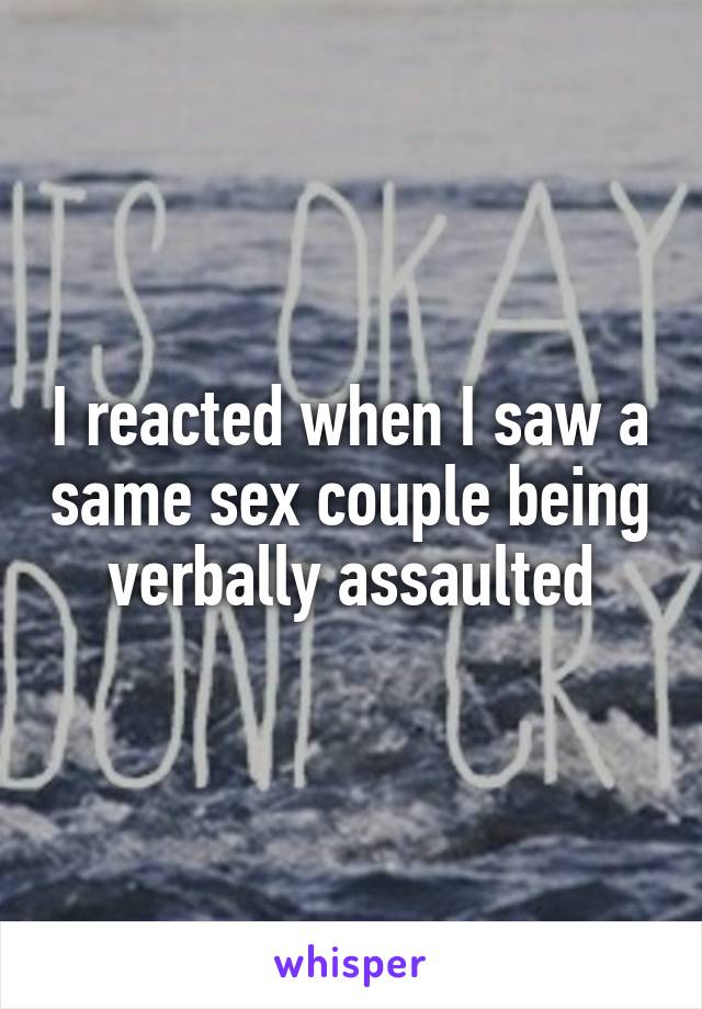I reacted when I saw a same sex couple being verbally assaulted