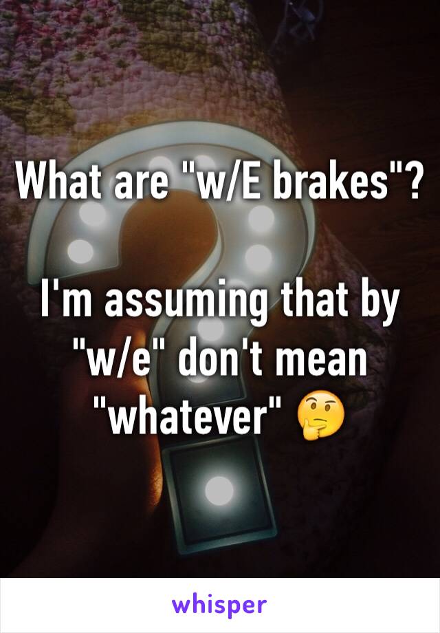 What are "w/E brakes"?

I'm assuming that by "w/e" don't mean "whatever" 🤔