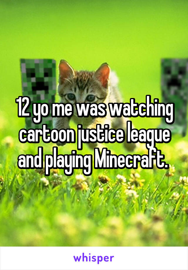 12 yo me was watching cartoon justice league and playing Minecraft. 