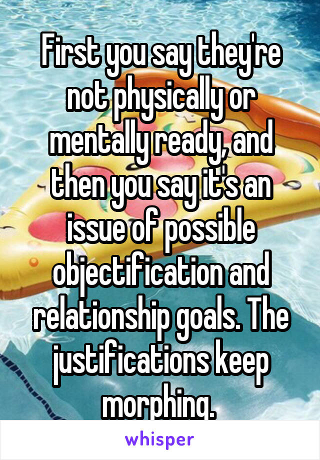 First you say they're not physically or mentally ready, and then you say it's an issue of possible objectification and relationship goals. The justifications keep morphing. 