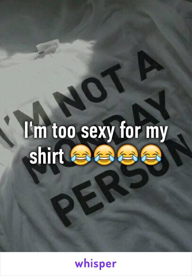 I'm too sexy for my shirt 😂😂😂😂