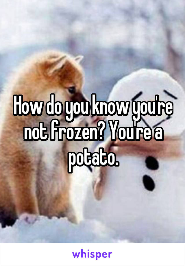 How do you know you're not frozen? You're a potato.