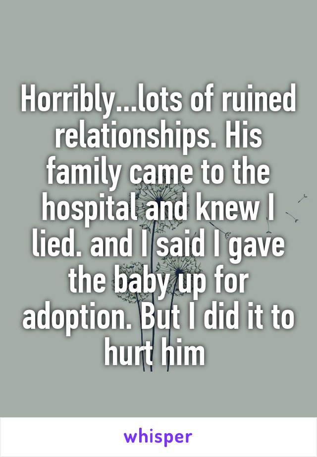 Horribly...lots of ruined relationships. His family came to the hospital and knew I lied. and I said I gave the baby up for adoption. But I did it to hurt him 