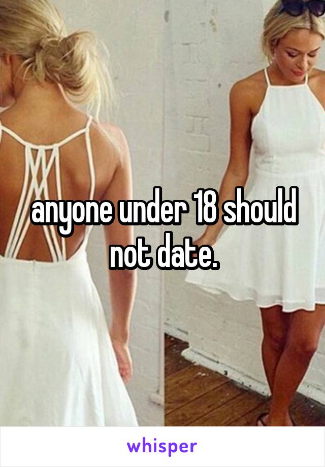 anyone under 18 should not date.