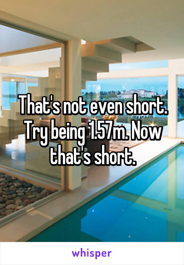 That's not even short. Try being 1.57m. Now that's short.