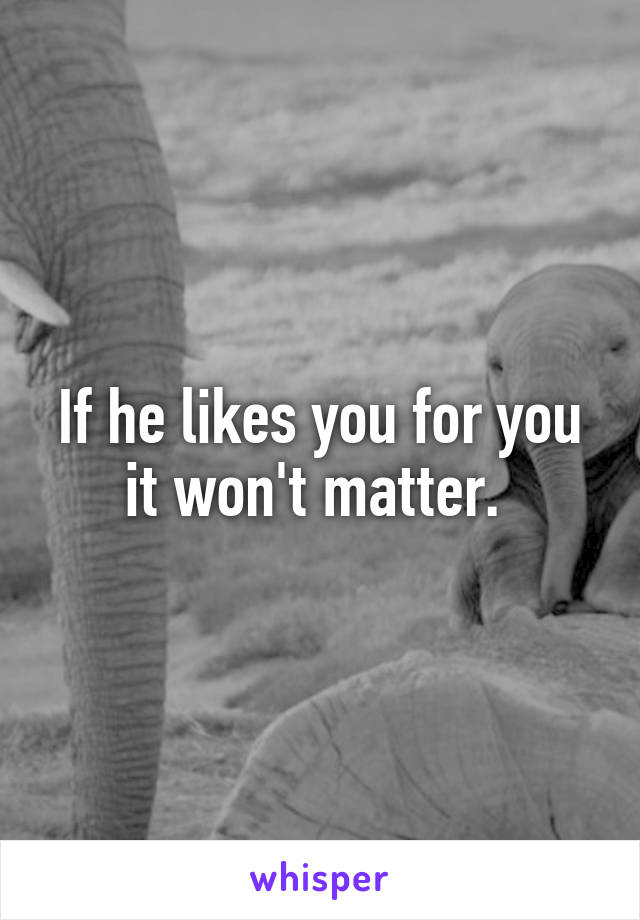 If he likes you for you it won't matter. 