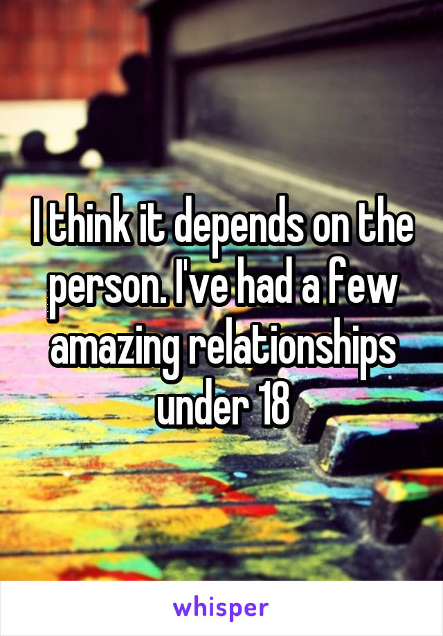 I think it depends on the person. I've had a few amazing relationships under 18