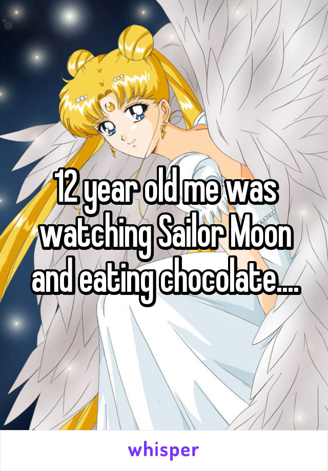 12 year old me was watching Sailor Moon and eating chocolate....