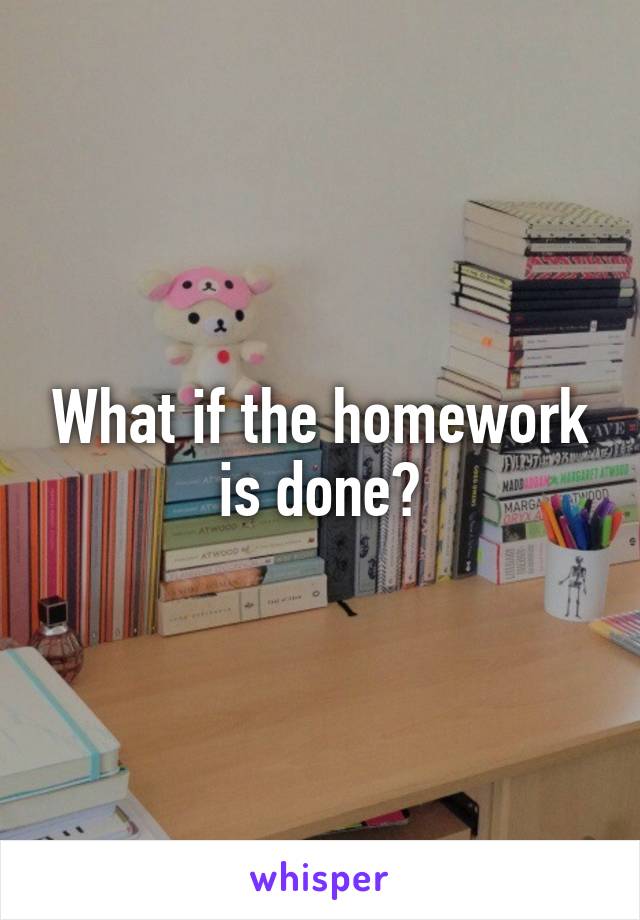 What if the homework is done?