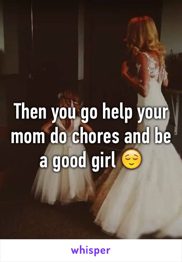 Then you go help your mom do chores and be a good girl 😌