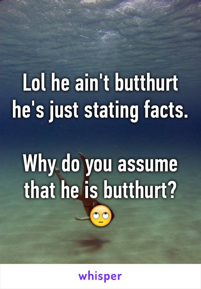 Lol he ain't butthurt he's just stating facts.

Why do you assume that he is butthurt?
🙄