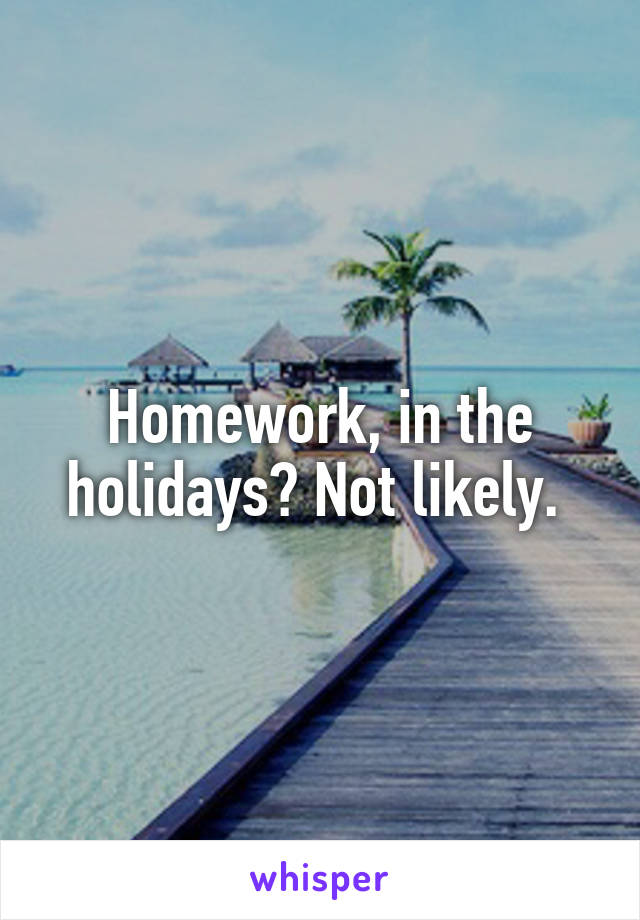 Homework, in the holidays? Not likely. 