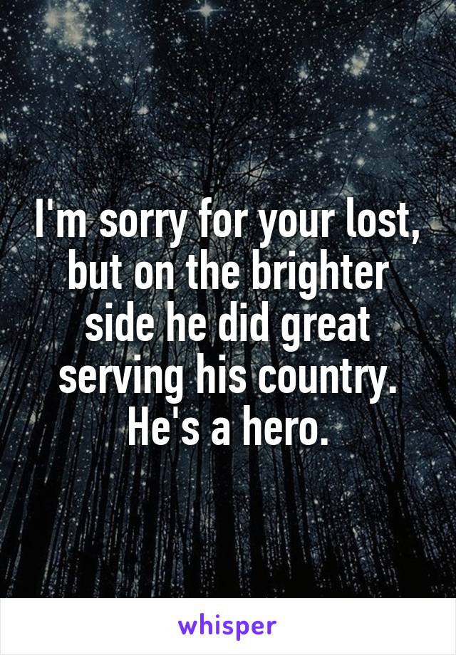 I'm sorry for your lost, but on the brighter side he did great serving his country.
He's a hero.