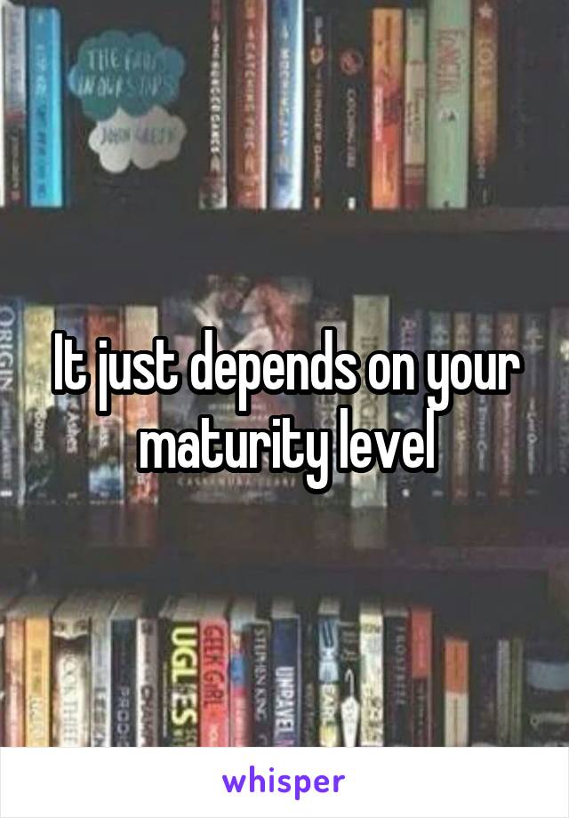 It just depends on your maturity level