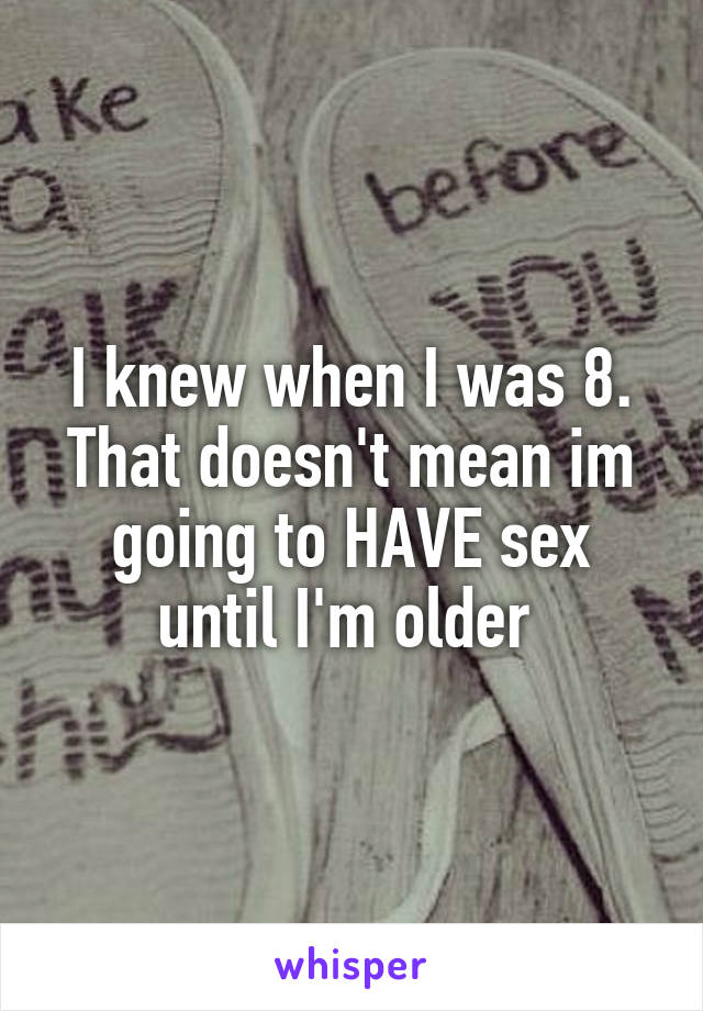 I knew when I was 8. That doesn't mean im going to HAVE sex until I'm older 