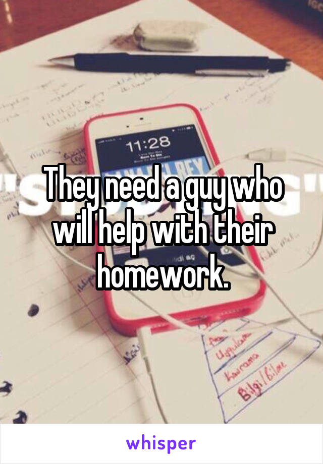 They need a guy who will help with their homework.