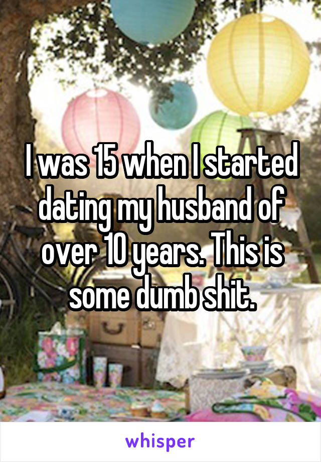 I was 15 when I started dating my husband of over 10 years. This is some dumb shit.