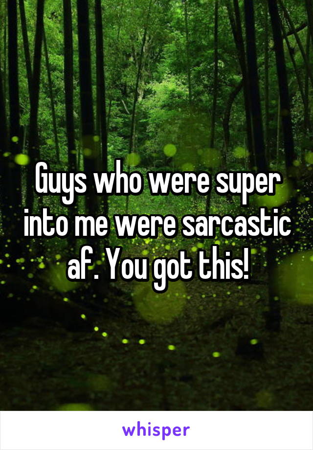 Guys who were super into me were sarcastic af. You got this!