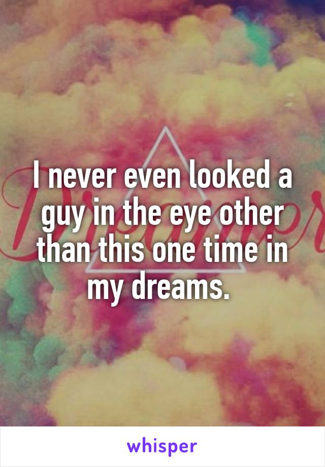 I never even looked a guy in the eye other than this one time in my dreams. 