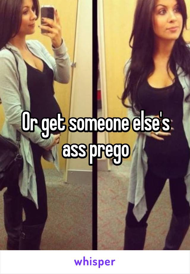 Or get someone else's ass prego