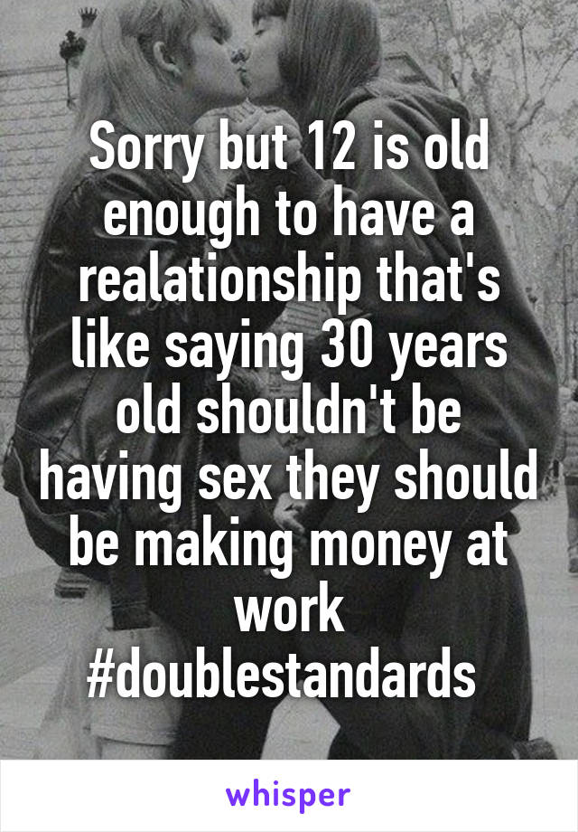 Sorry but 12 is old enough to have a realationship that's like saying 30 years old shouldn't be having sex they should be making money at work #doublestandards 