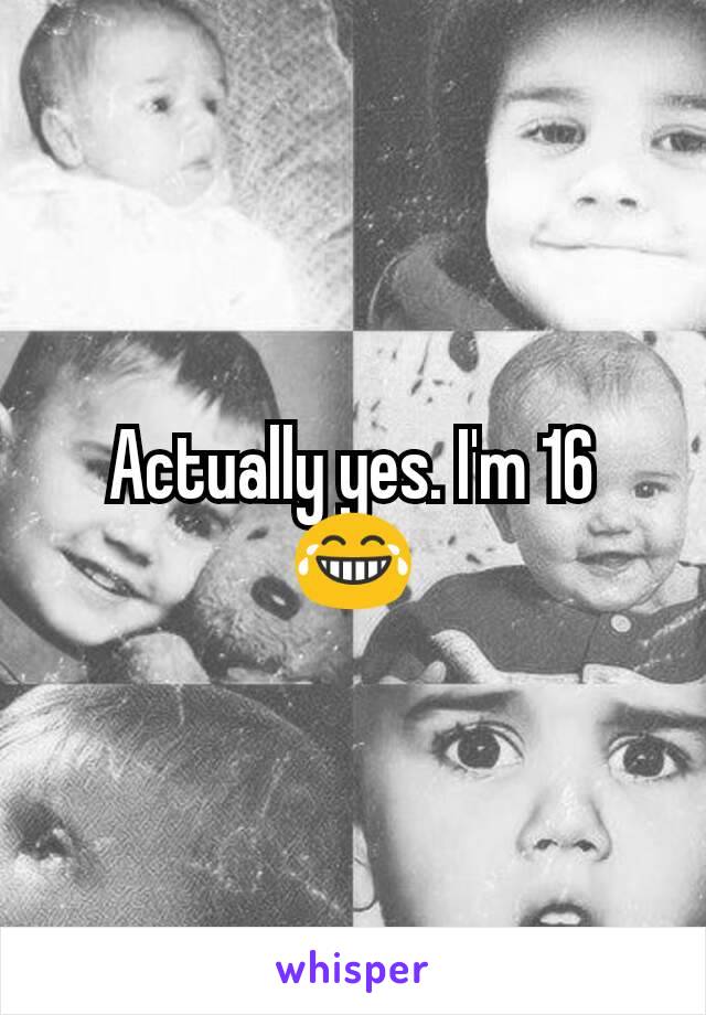 Actually yes. I'm 16 😂