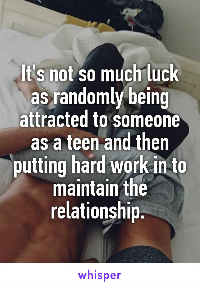 It's not so much luck as randomly being attracted to someone as a teen and then putting hard work in to maintain the relationship. 