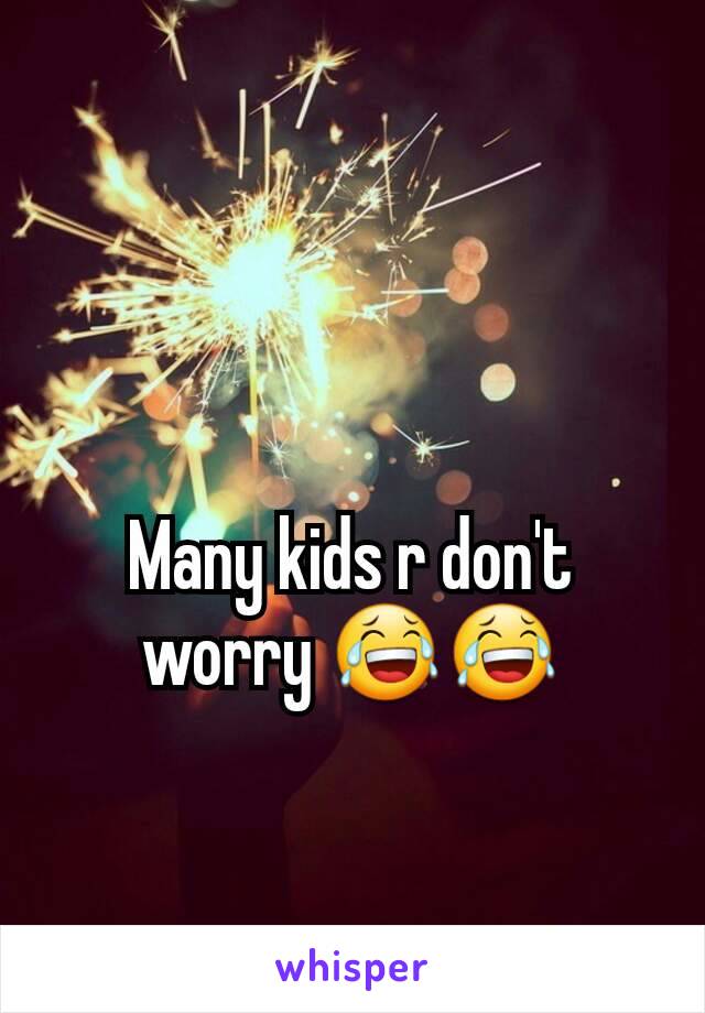 Many kids r don't worry 😂😂