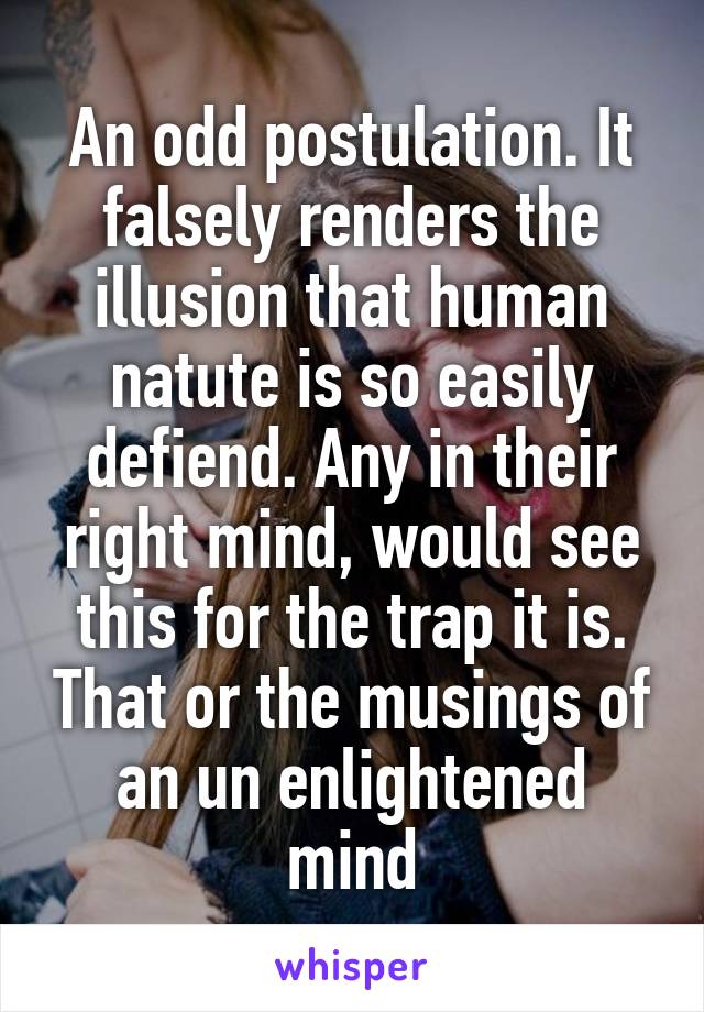 An odd postulation. It falsely renders the illusion that human natute is so easily defiend. Any in their right mind, would see this for the trap it is. That or the musings of an un enlightened mind