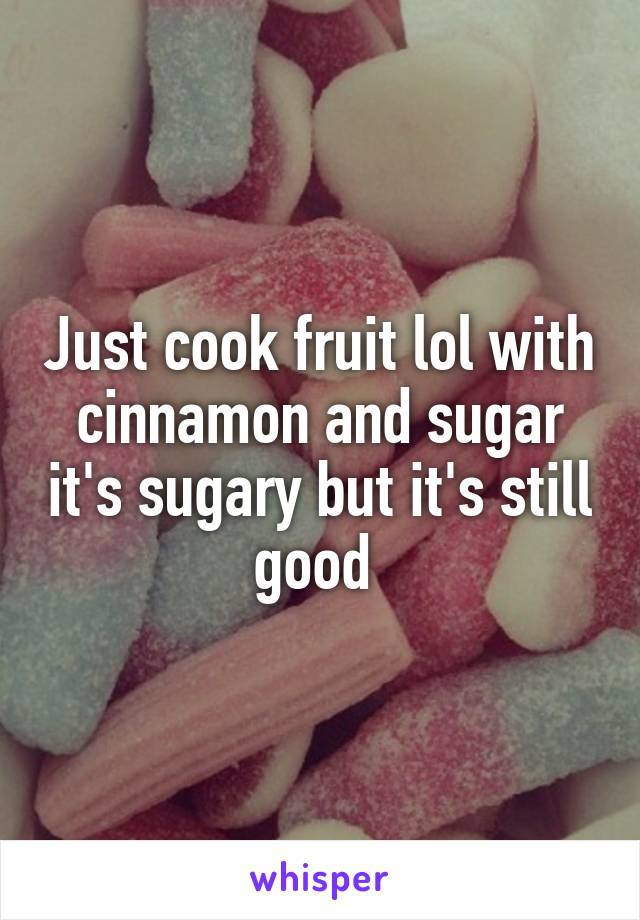Just cook fruit lol with cinnamon and sugar it's sugary but it's still good 