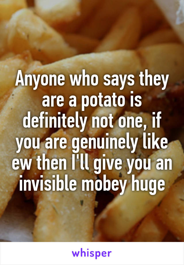 Anyone who says they are a potato is definitely not one, if you are genuinely like ew then I'll give you an invisible mobey huge