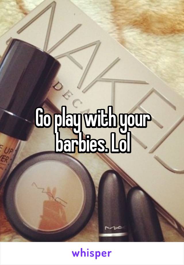 Go play with your barbies. Lol