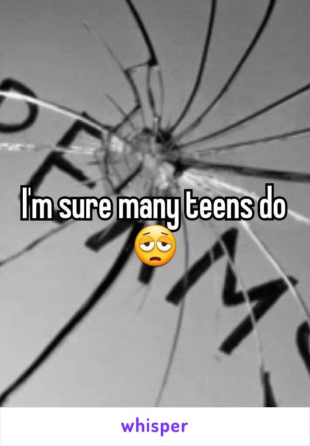 I'm sure many teens do 😩