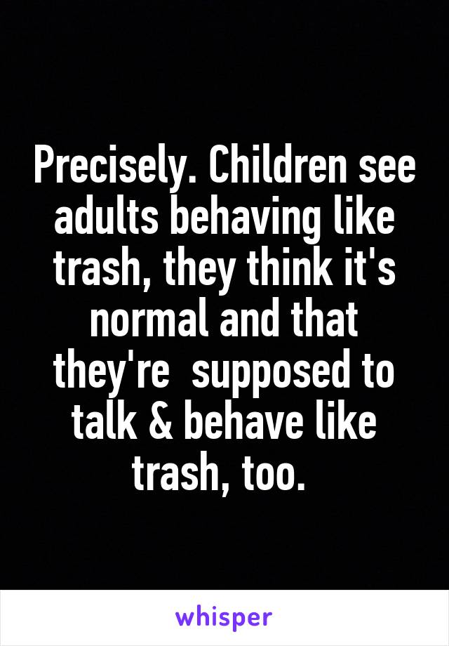 Precisely. Children see adults behaving like trash, they think it's normal and that they're  supposed to talk & behave like trash, too. 