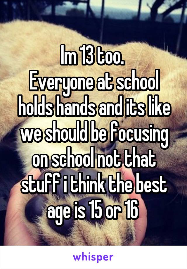 Im 13 too. 
Everyone at school holds hands and its like we should be focusing on school not that stuff i think the best age is 15 or 16 