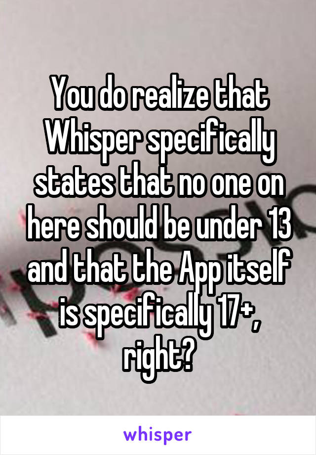 You do realize that Whisper specifically states that no one on here should be under 13 and that the App itself is specifically 17+, right?